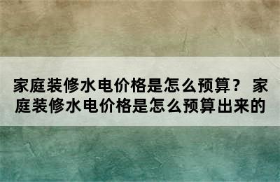 家庭装修水电价格是怎么预算？ 家庭装修水电价格是怎么预算出来的